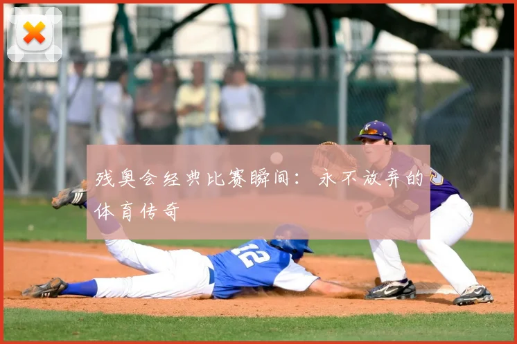 残奥会经典比赛瞬间:永不放弃的体育传奇