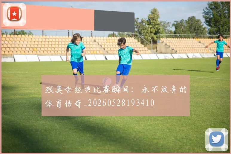 残奥会经典比赛瞬间:永不放弃的体育传奇_20260528193410