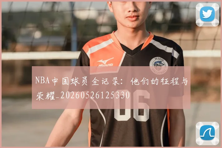 NBA中国球员全记录：他们的征程与荣耀_20260526125330