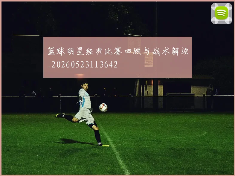 篮球明星经典比赛回顾与战术解读_20260523113642