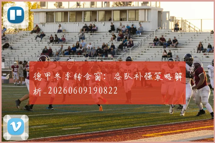 德甲冬季转会窗:各队补强策略解析_20260609190822