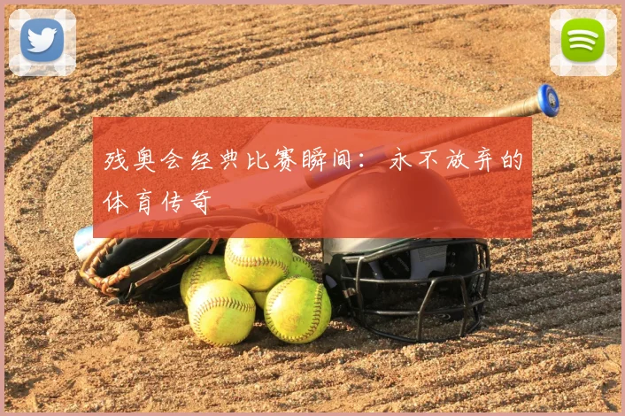 残奥会经典比赛瞬间:永不放弃的体育传奇