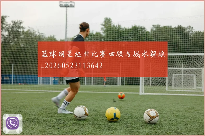 篮球明星经典比赛回顾与战术解读_20260523113642