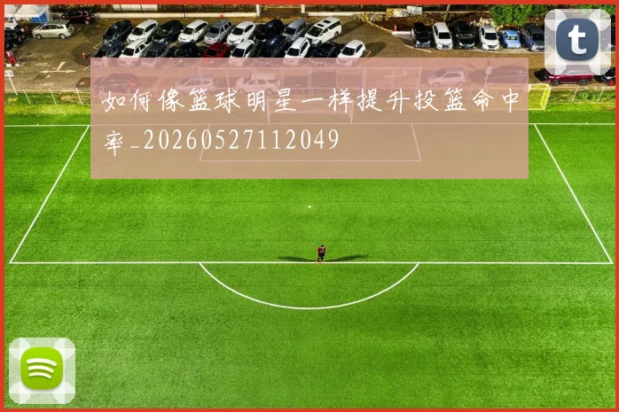 如何像篮球明星一样提升投篮命中率_20260527112049