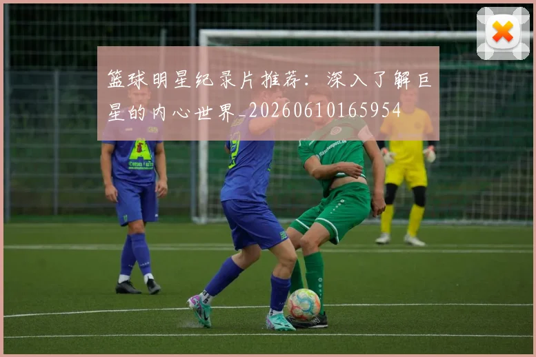 篮球明星纪录片推荐:深入了解巨星的内心世界_20260610165954
