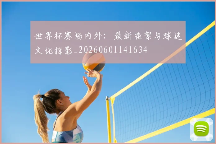 世界杯赛场内外：最新花絮与球迷文化掠影_20260601141634