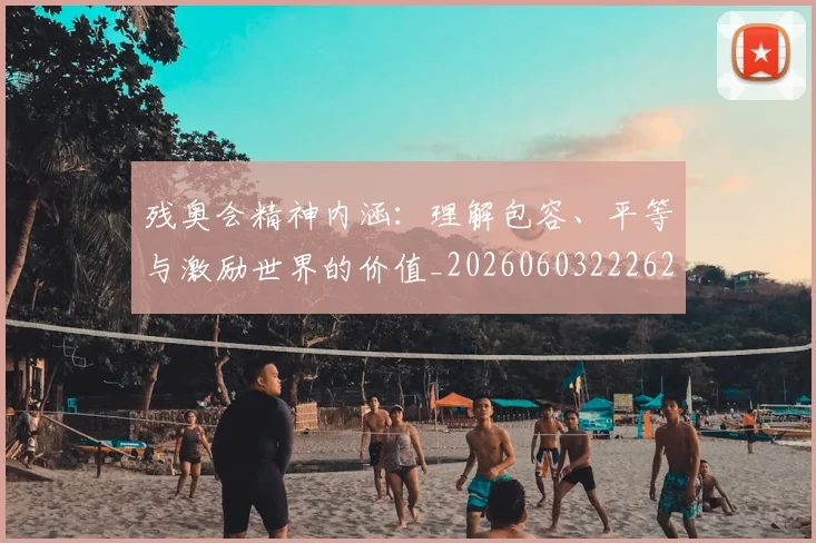 残奥会精神内涵:理解包容、平等与激励世界的价值_20260603222622