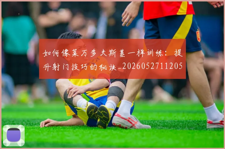 如何像莱万多夫斯基一样训练：提升射门技巧的秘诀_20260527112050_20260609132617