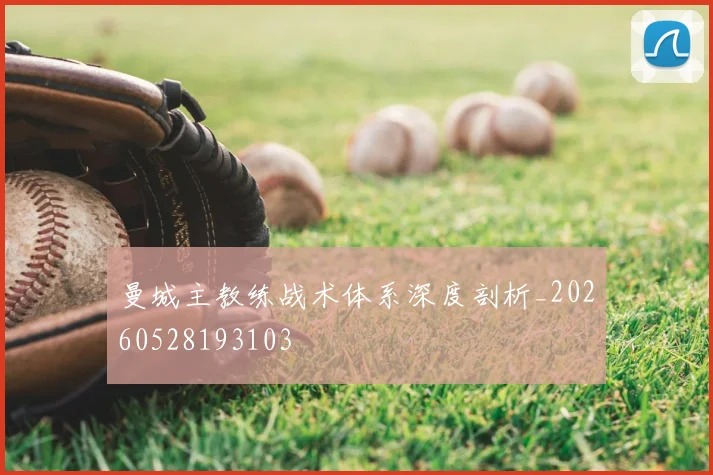 曼城主教练战术体系深度剖析_20260528193103