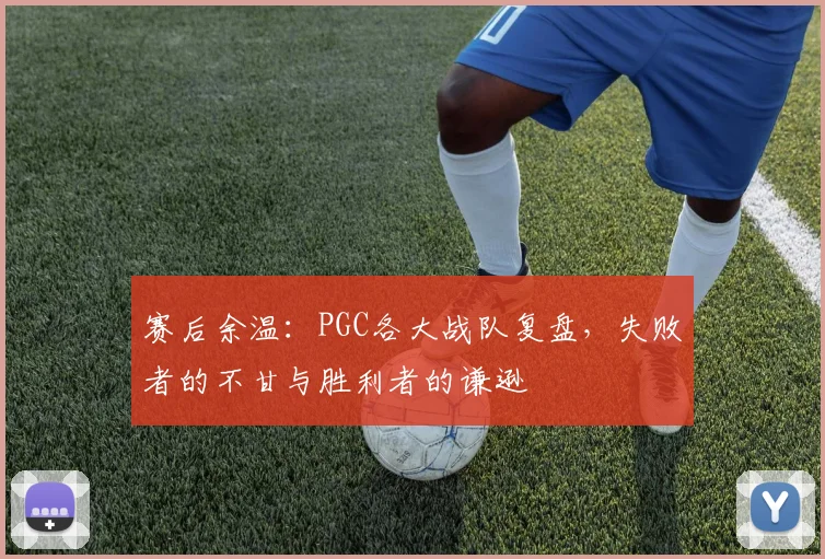 赛后余温：PGC各大战队复盘，失败者的不甘与胜利者的谦逊