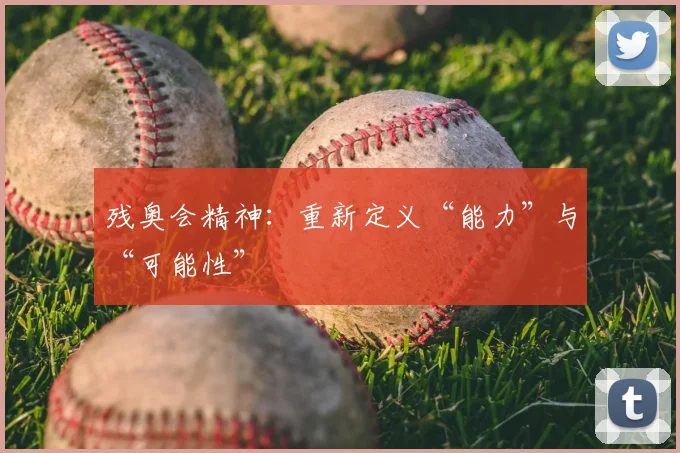 残奥会精神:重新定义“能力”与“可能性”