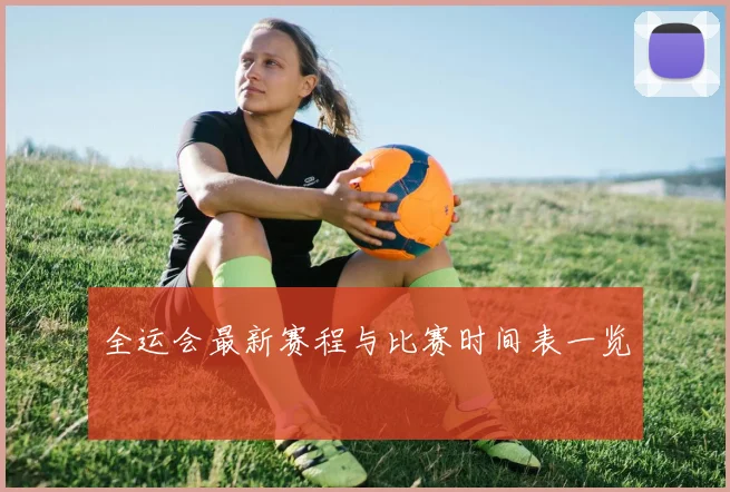 全运会最新赛程与比赛时间表一览