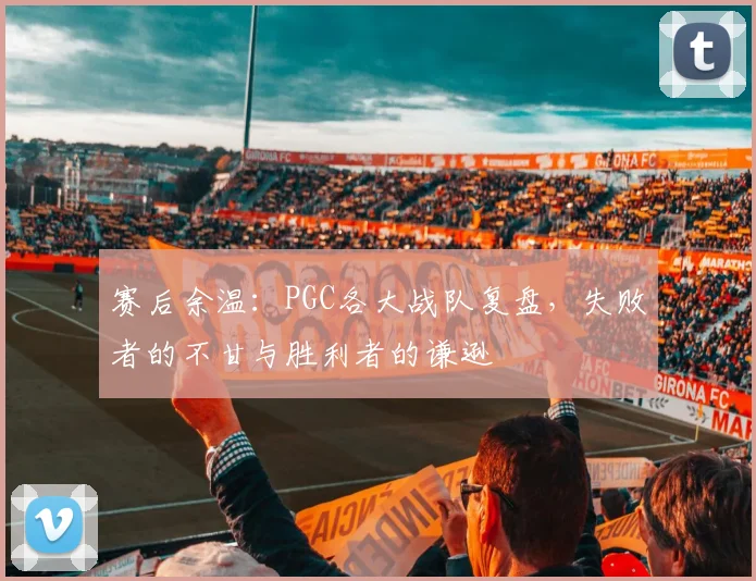赛后余温:PGC各大战队复盘,失败者的不甘与胜利者的谦逊