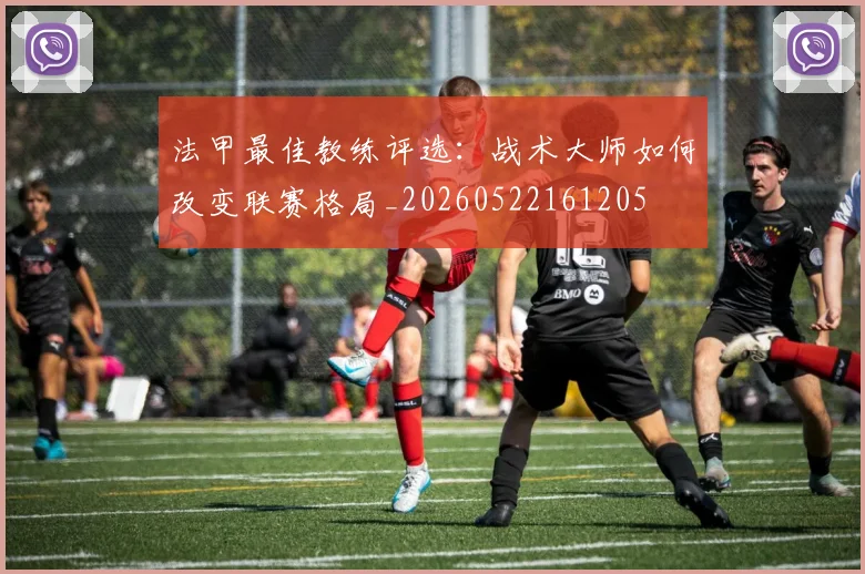法甲最佳教练评选：战术大师如何改变联赛格局_20260522161205